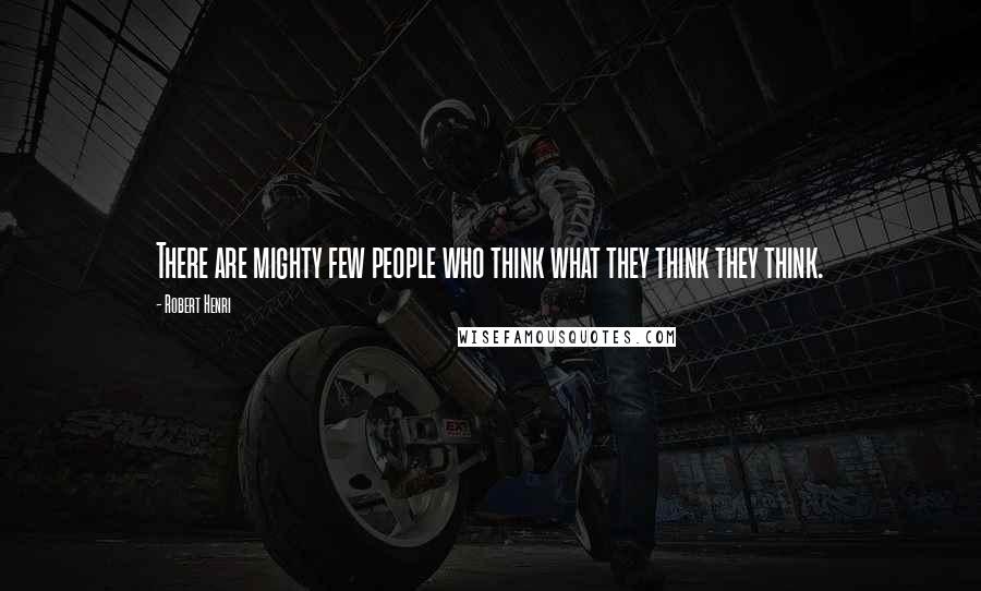 Robert Henri Quotes: There are mighty few people who think what they think they think.