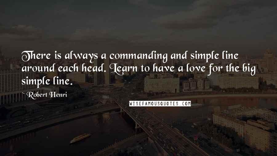 Robert Henri Quotes: There is always a commanding and simple line around each head. Learn to have a love for the big simple line.