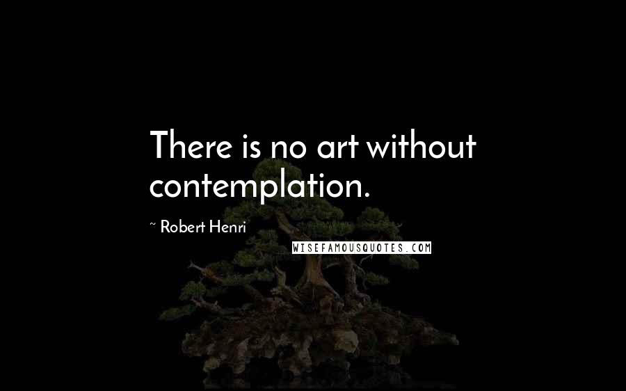 Robert Henri Quotes: There is no art without contemplation.