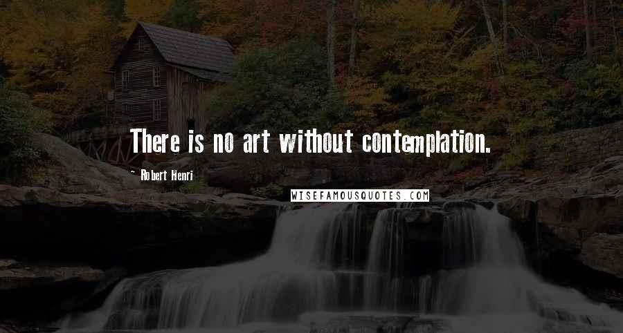 Robert Henri Quotes: There is no art without contemplation.