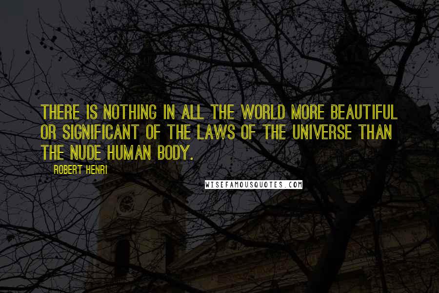 Robert Henri Quotes: There is nothing in all the world more beautiful or significant of the laws of the universe than the nude human body.