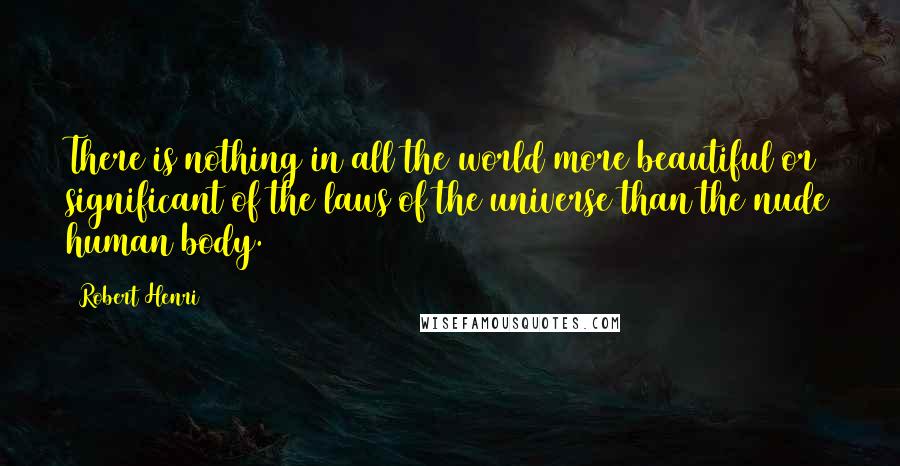 Robert Henri Quotes: There is nothing in all the world more beautiful or significant of the laws of the universe than the nude human body.