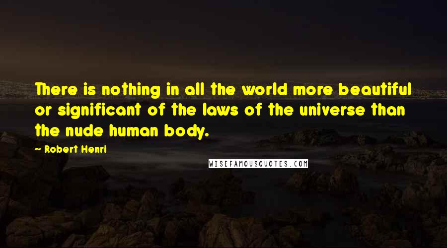 Robert Henri Quotes: There is nothing in all the world more beautiful or significant of the laws of the universe than the nude human body.