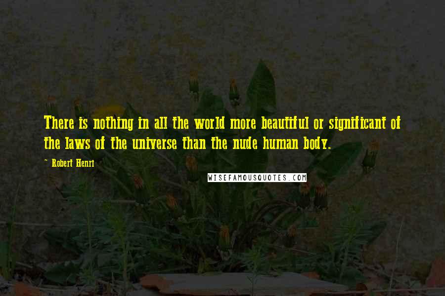Robert Henri Quotes: There is nothing in all the world more beautiful or significant of the laws of the universe than the nude human body.