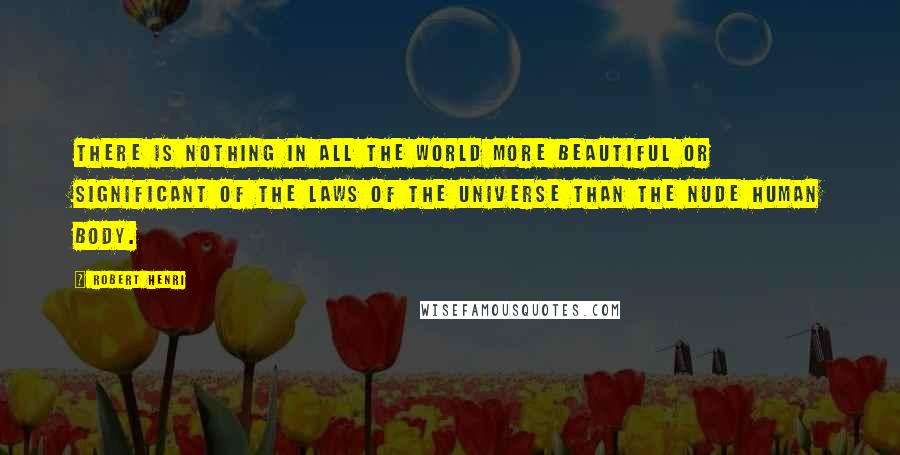 Robert Henri Quotes: There is nothing in all the world more beautiful or significant of the laws of the universe than the nude human body.