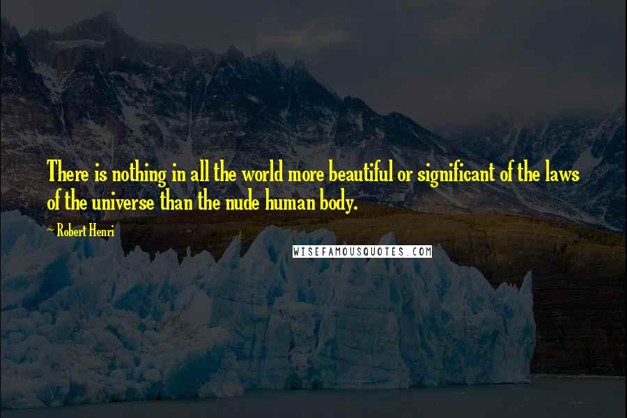 Robert Henri Quotes: There is nothing in all the world more beautiful or significant of the laws of the universe than the nude human body.