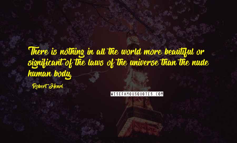 Robert Henri Quotes: There is nothing in all the world more beautiful or significant of the laws of the universe than the nude human body.