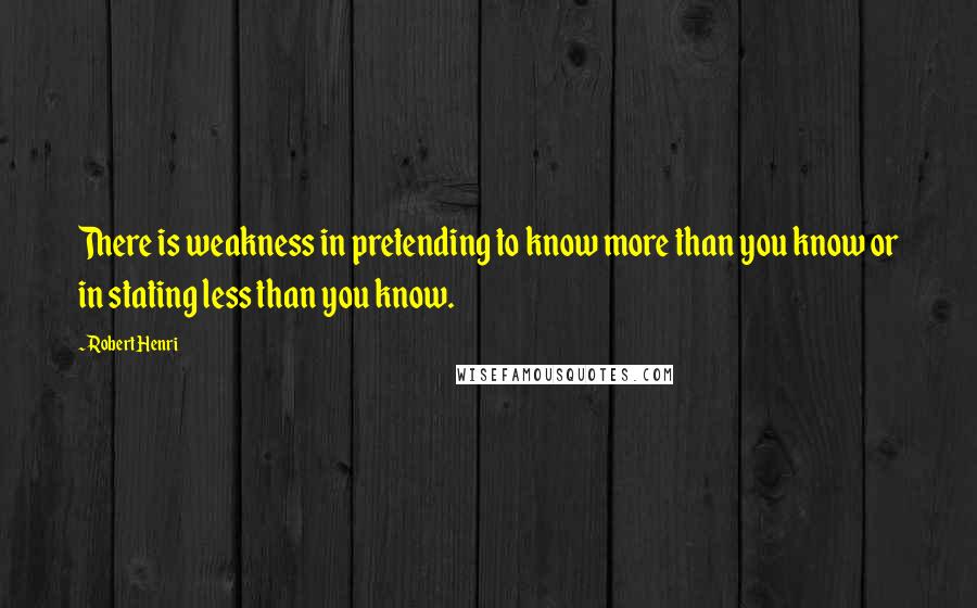 Robert Henri Quotes: There is weakness in pretending to know more than you know or in stating less than you know.