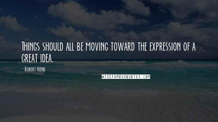 Robert Henri Quotes: Things should all be moving toward the expression of a great idea.