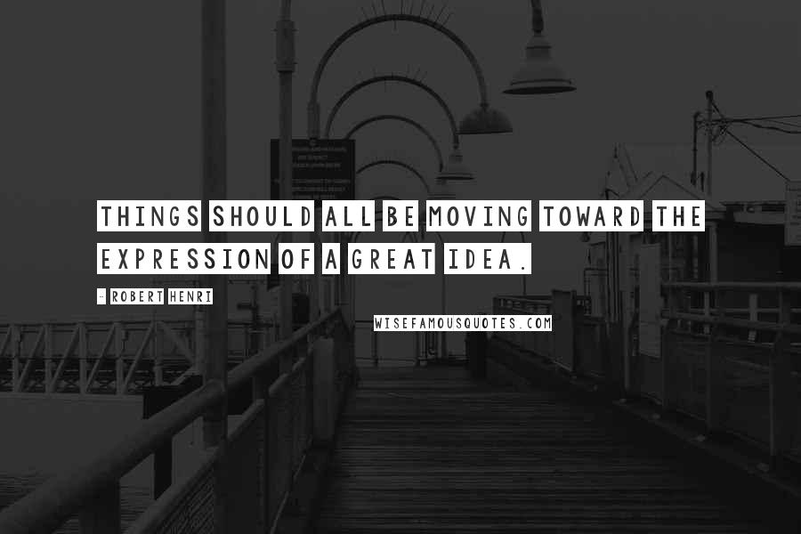 Robert Henri Quotes: Things should all be moving toward the expression of a great idea.