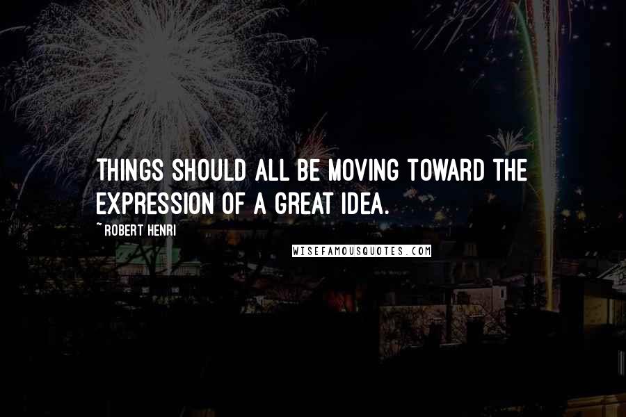 Robert Henri Quotes: Things should all be moving toward the expression of a great idea.