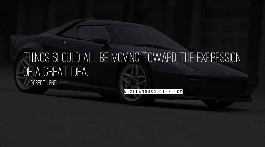 Robert Henri Quotes: Things should all be moving toward the expression of a great idea.