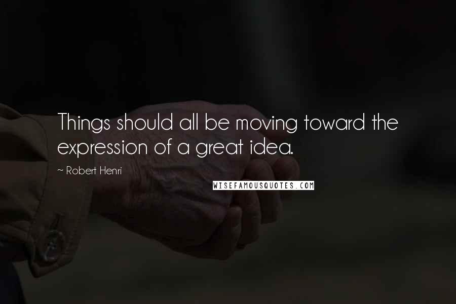 Robert Henri Quotes: Things should all be moving toward the expression of a great idea.