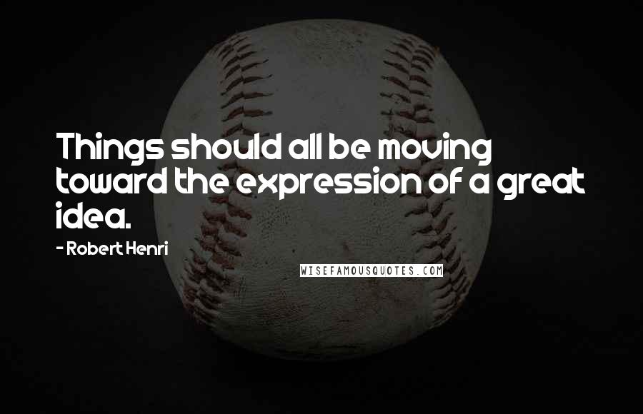 Robert Henri Quotes: Things should all be moving toward the expression of a great idea.