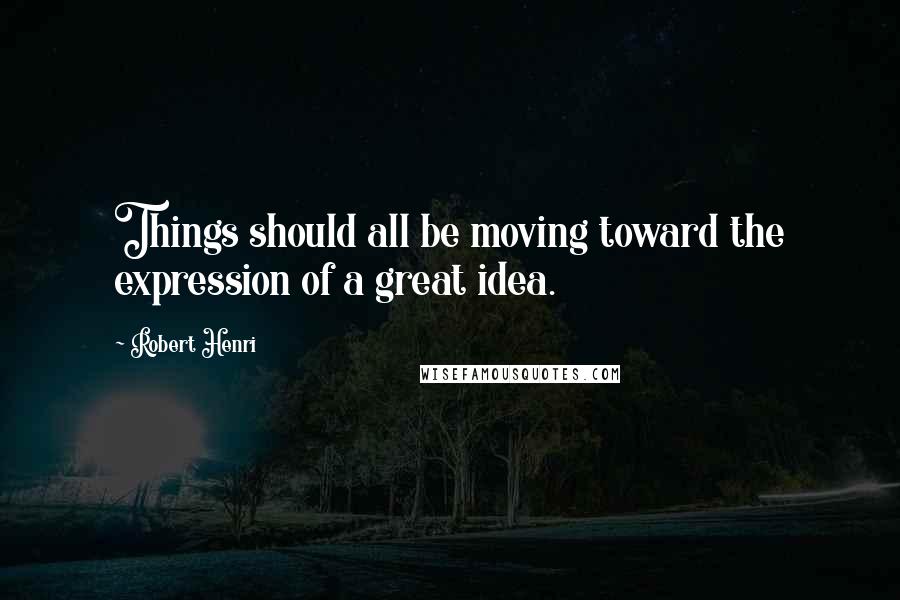 Robert Henri Quotes: Things should all be moving toward the expression of a great idea.