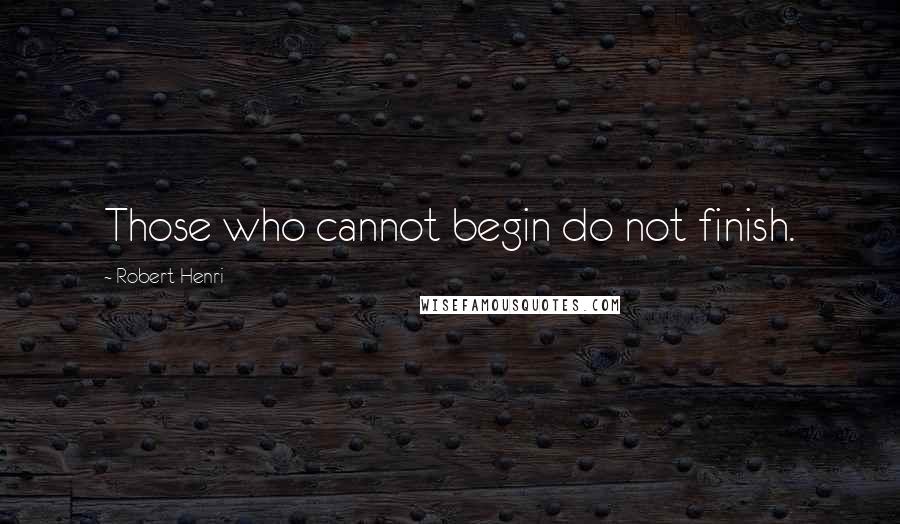 Robert Henri Quotes: Those who cannot begin do not finish.