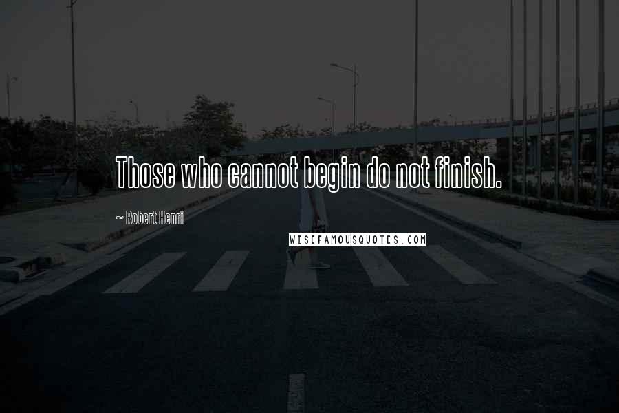 Robert Henri Quotes: Those who cannot begin do not finish.