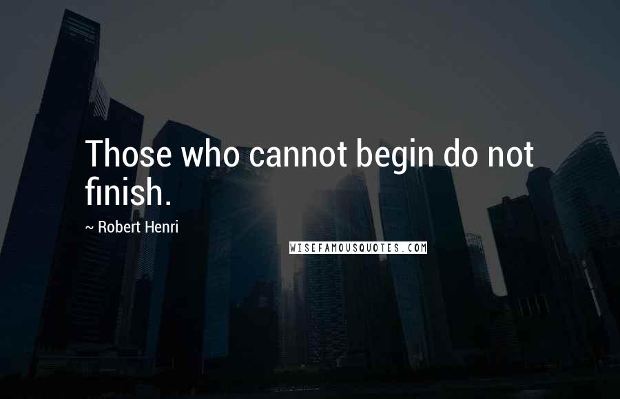 Robert Henri Quotes: Those who cannot begin do not finish.