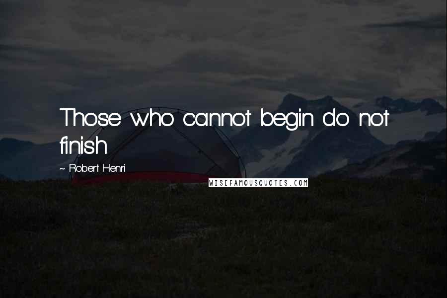 Robert Henri Quotes: Those who cannot begin do not finish.