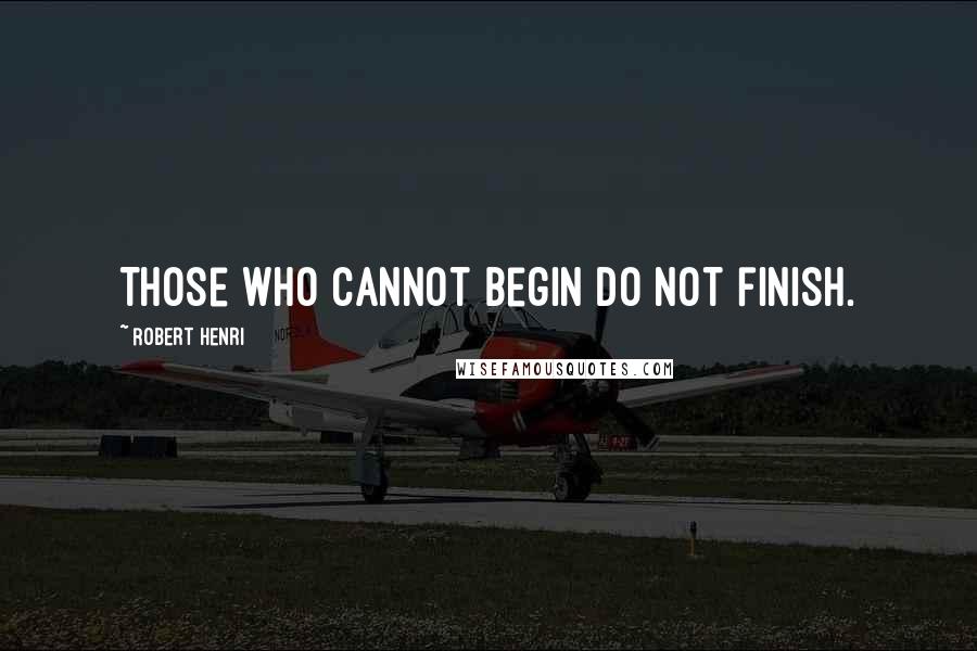 Robert Henri Quotes: Those who cannot begin do not finish.