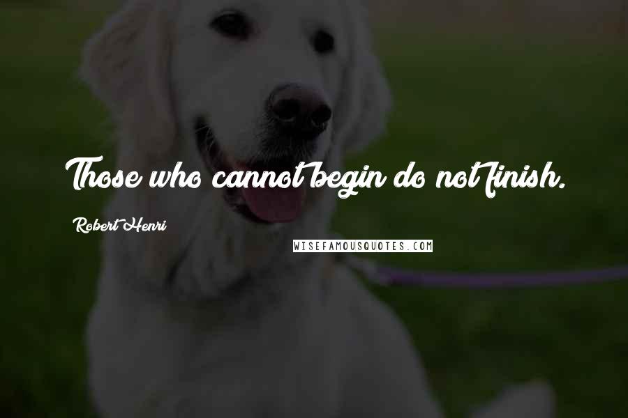 Robert Henri Quotes: Those who cannot begin do not finish.