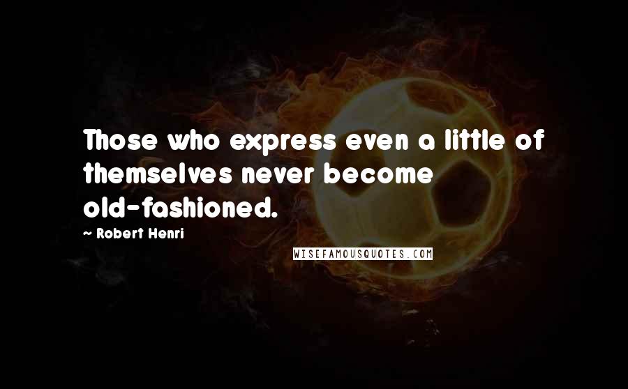 Robert Henri Quotes: Those who express even a little of themselves never become old-fashioned.