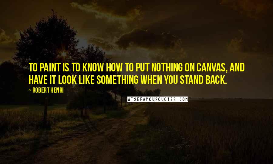 Robert Henri Quotes: To paint is to know how to put nothing on canvas, and have it look like something when you stand back.