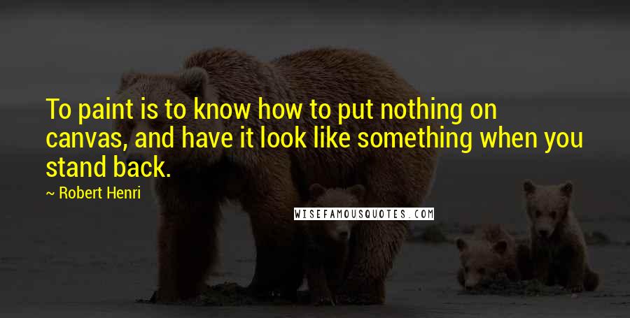 Robert Henri Quotes: To paint is to know how to put nothing on canvas, and have it look like something when you stand back.