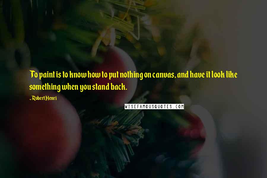 Robert Henri Quotes: To paint is to know how to put nothing on canvas, and have it look like something when you stand back.