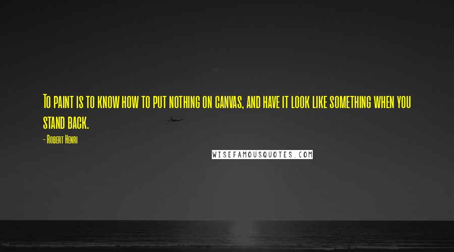 Robert Henri Quotes: To paint is to know how to put nothing on canvas, and have it look like something when you stand back.