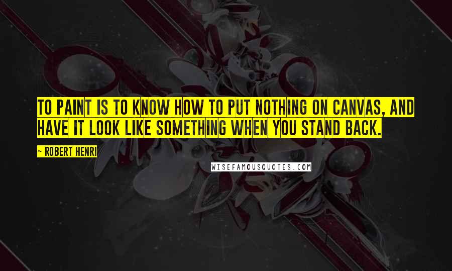 Robert Henri Quotes: To paint is to know how to put nothing on canvas, and have it look like something when you stand back.