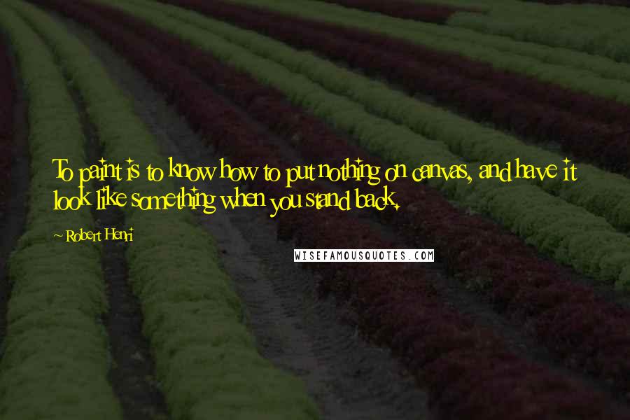Robert Henri Quotes: To paint is to know how to put nothing on canvas, and have it look like something when you stand back.