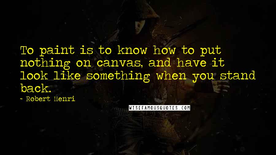 Robert Henri Quotes: To paint is to know how to put nothing on canvas, and have it look like something when you stand back.