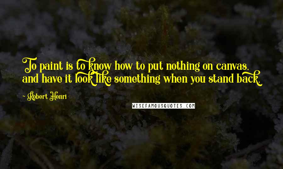 Robert Henri Quotes: To paint is to know how to put nothing on canvas, and have it look like something when you stand back.