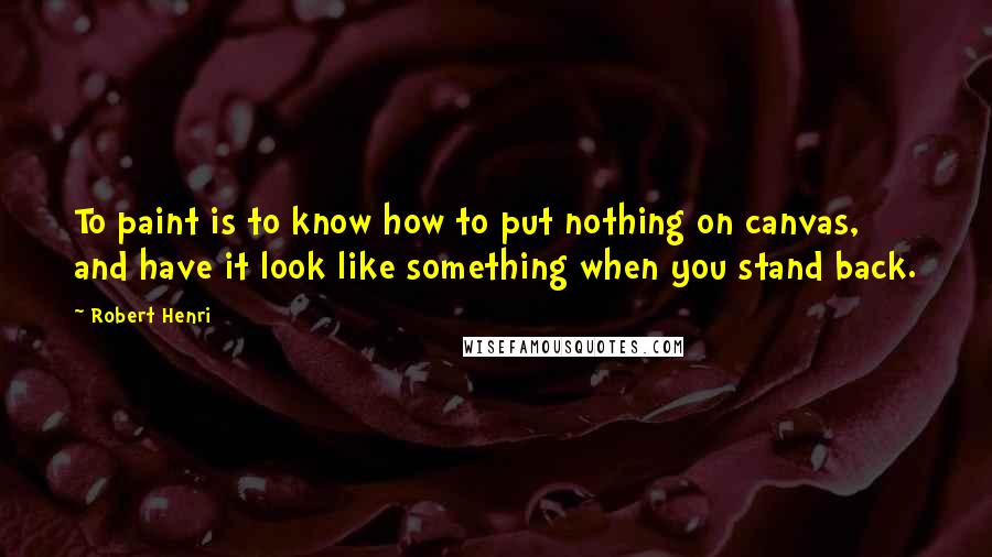 Robert Henri Quotes: To paint is to know how to put nothing on canvas, and have it look like something when you stand back.