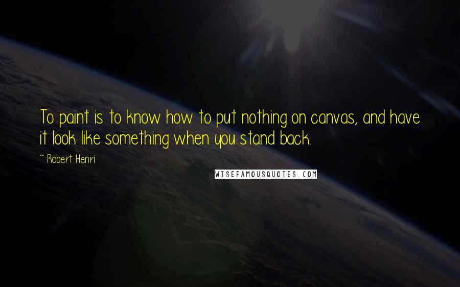 Robert Henri Quotes: To paint is to know how to put nothing on canvas, and have it look like something when you stand back.