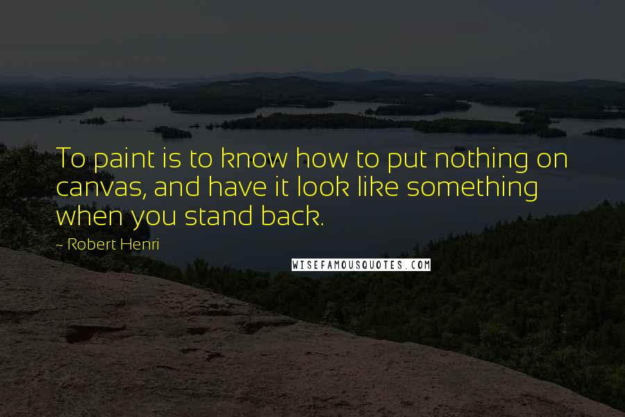 Robert Henri Quotes: To paint is to know how to put nothing on canvas, and have it look like something when you stand back.