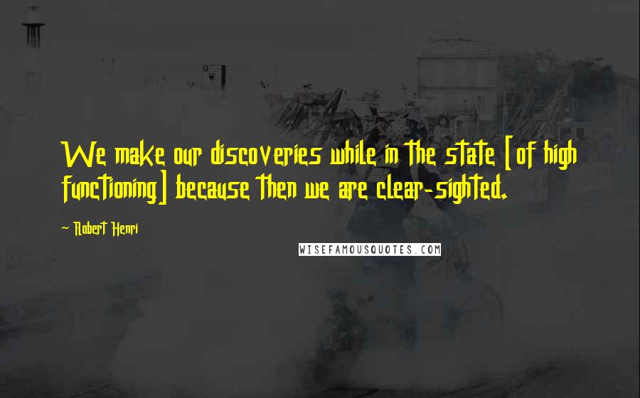 Robert Henri Quotes: We make our discoveries while in the state [of high functioning] because then we are clear-sighted.