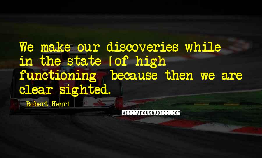 Robert Henri Quotes: We make our discoveries while in the state [of high functioning] because then we are clear-sighted.