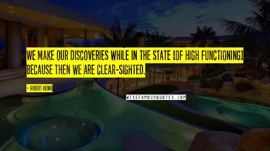 Robert Henri Quotes: We make our discoveries while in the state [of high functioning] because then we are clear-sighted.