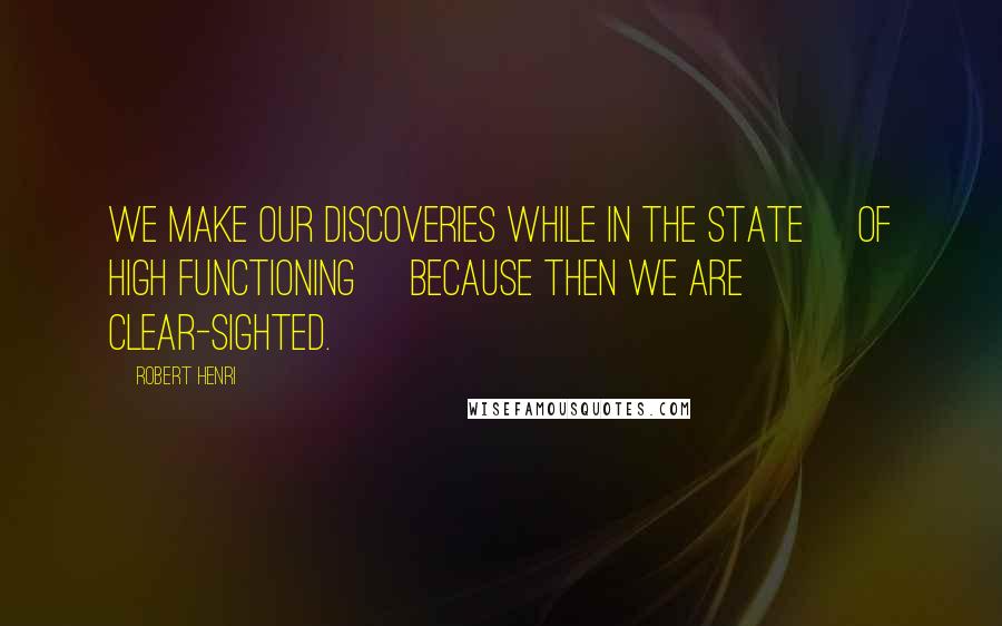 Robert Henri Quotes: We make our discoveries while in the state [of high functioning] because then we are clear-sighted.