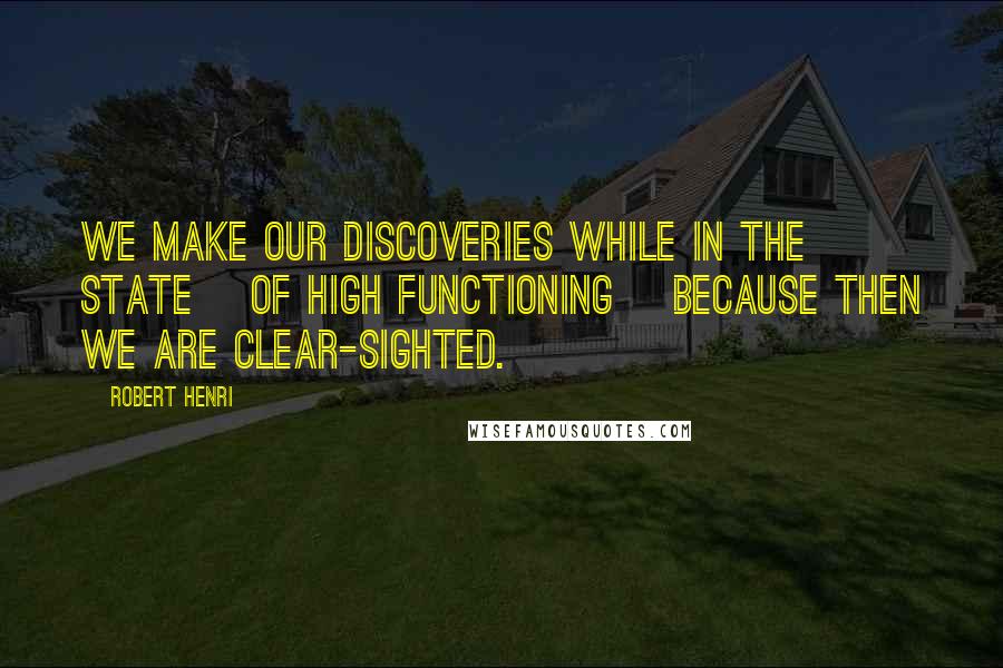 Robert Henri Quotes: We make our discoveries while in the state [of high functioning] because then we are clear-sighted.