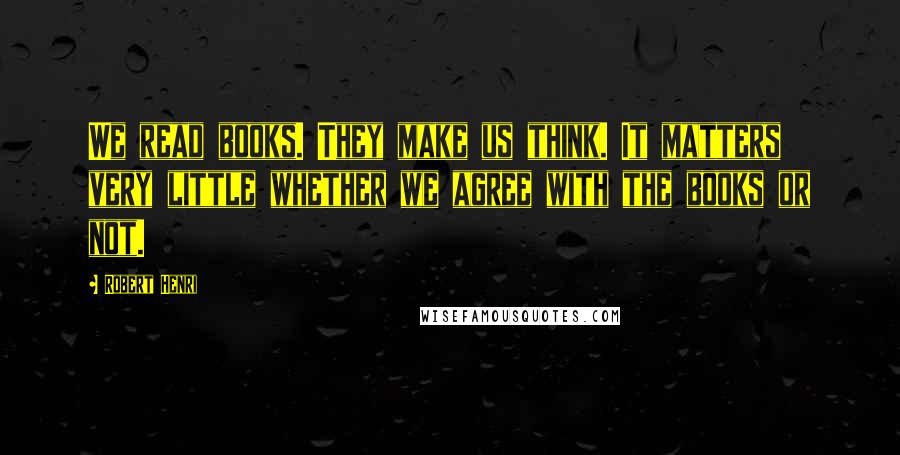 Robert Henri Quotes: We read books. They make us think. It matters very little whether we agree with the books or not.