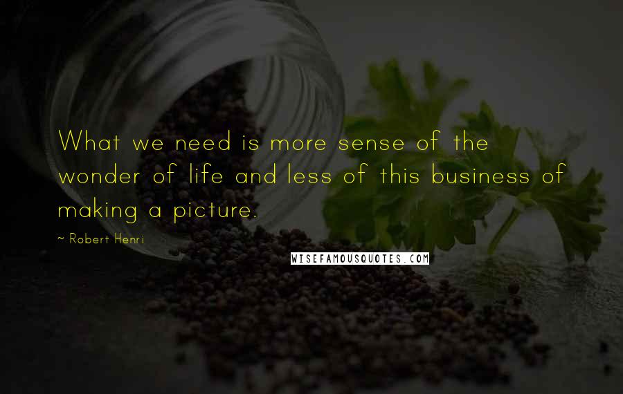 Robert Henri Quotes: What we need is more sense of the wonder of life and less of this business of making a picture.