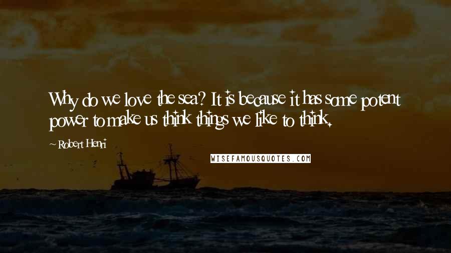 Robert Henri Quotes: Why do we love the sea? It is because it has some potent power to make us think things we like to think.