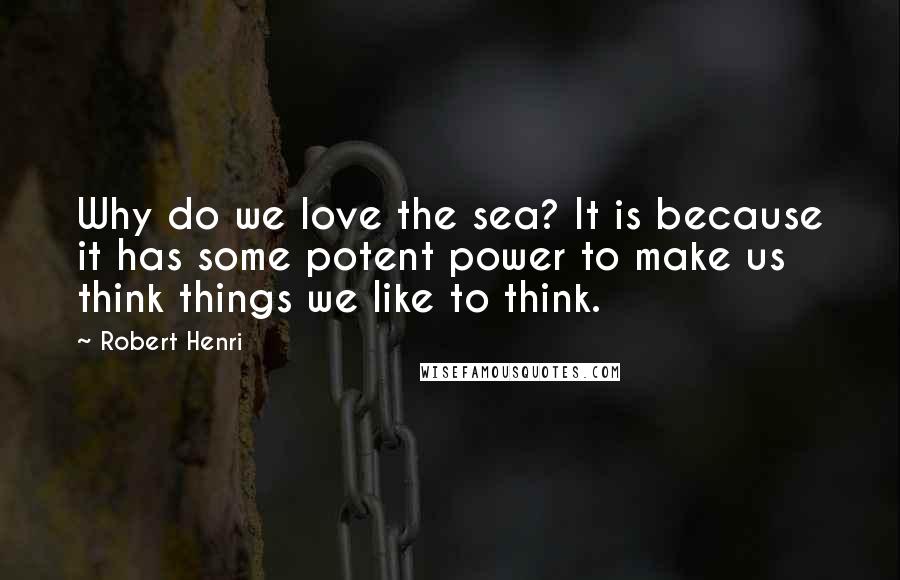 Robert Henri Quotes: Why do we love the sea? It is because it has some potent power to make us think things we like to think.