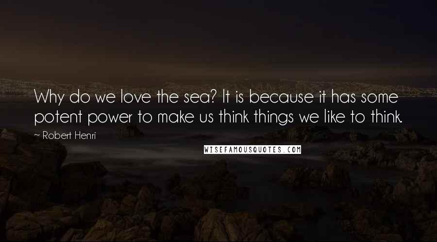 Robert Henri Quotes: Why do we love the sea? It is because it has some potent power to make us think things we like to think.