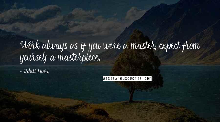 Robert Henri Quotes: Work always as if you were a master, expect from yourself a masterpiece.