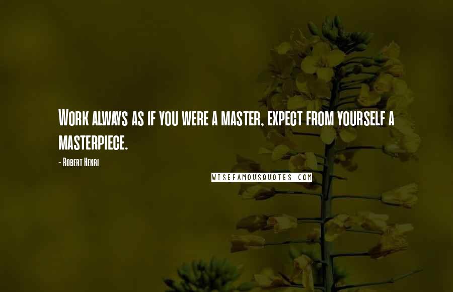 Robert Henri Quotes: Work always as if you were a master, expect from yourself a masterpiece.
