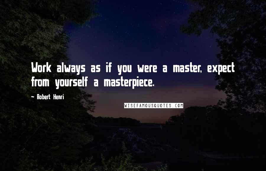 Robert Henri Quotes: Work always as if you were a master, expect from yourself a masterpiece.